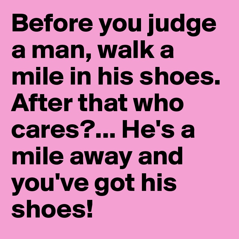 Before you judge a man, walk a mile in his shoes. After that who cares?... He's a mile away and you've got his shoes!