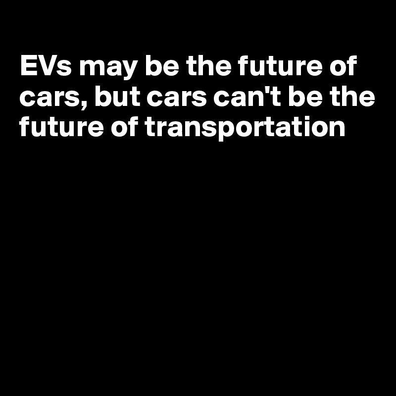 
EVs may be the future of cars, but cars can't be the future of transportation






