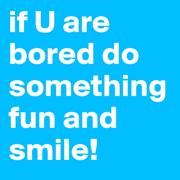 if U are bored do something fun and smile!