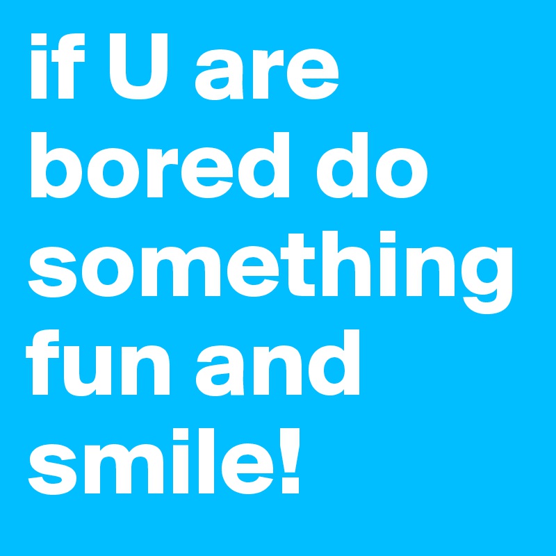 if U are bored do something fun and smile!