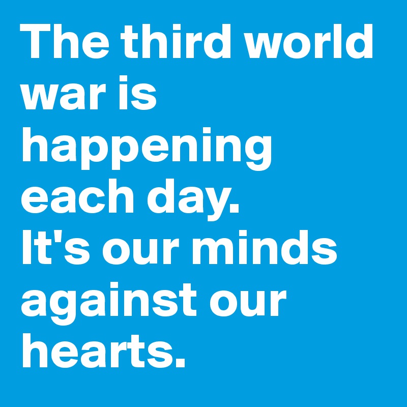 The third world war is happening each day.
It's our minds against our hearts.