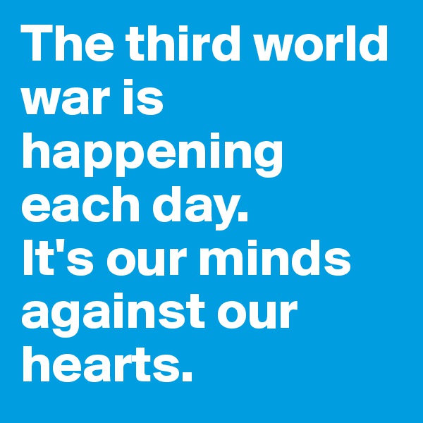 The third world war is happening each day.
It's our minds against our hearts.