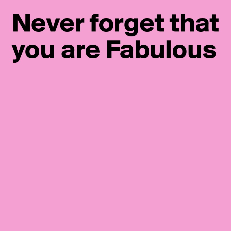 Never forget that you are Fabulous




