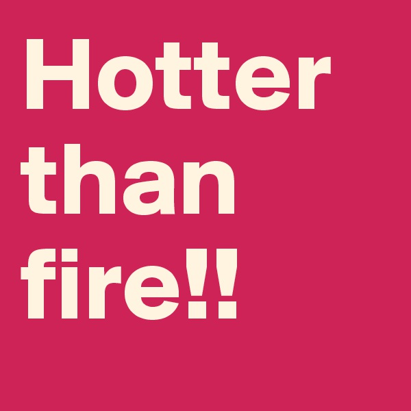 Hotter than fire!!