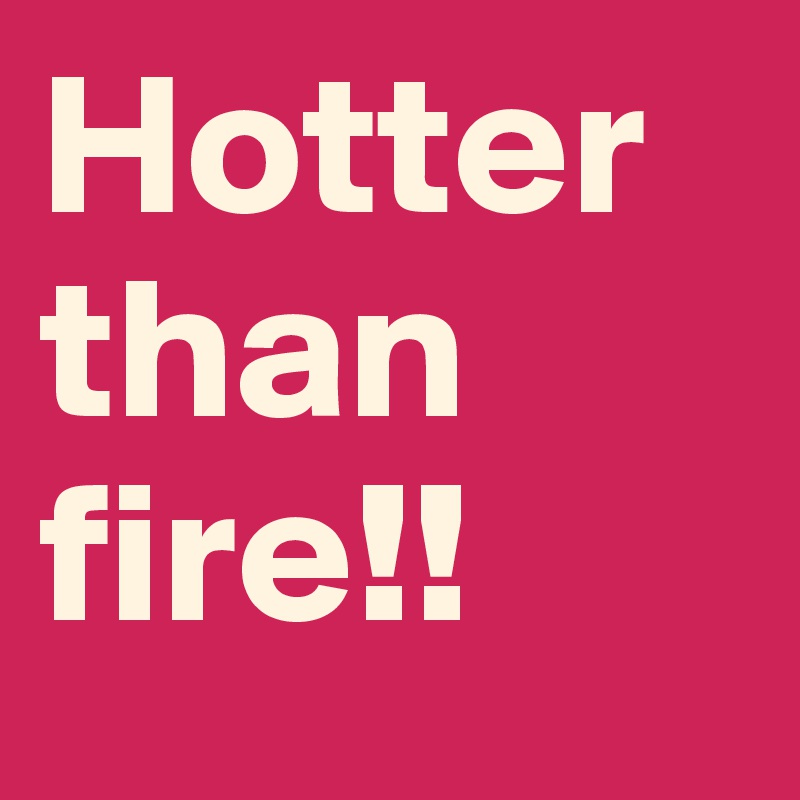 Hotter than fire!!