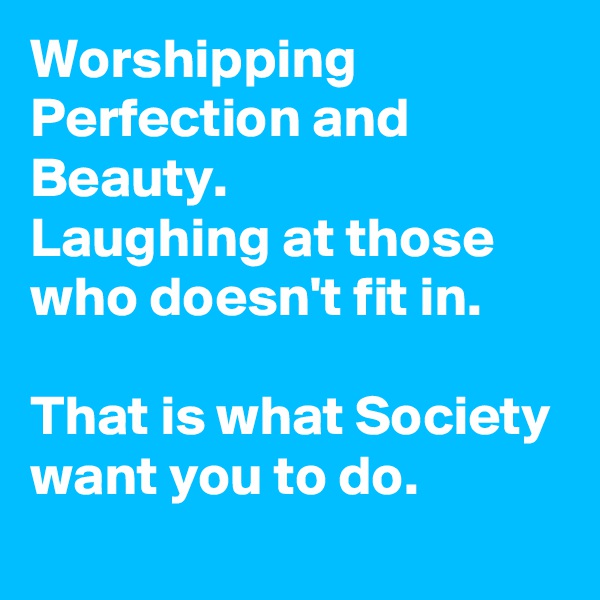 Worshipping Perfection and Beauty.
Laughing at those who doesn't fit in.

That is what Society want you to do.