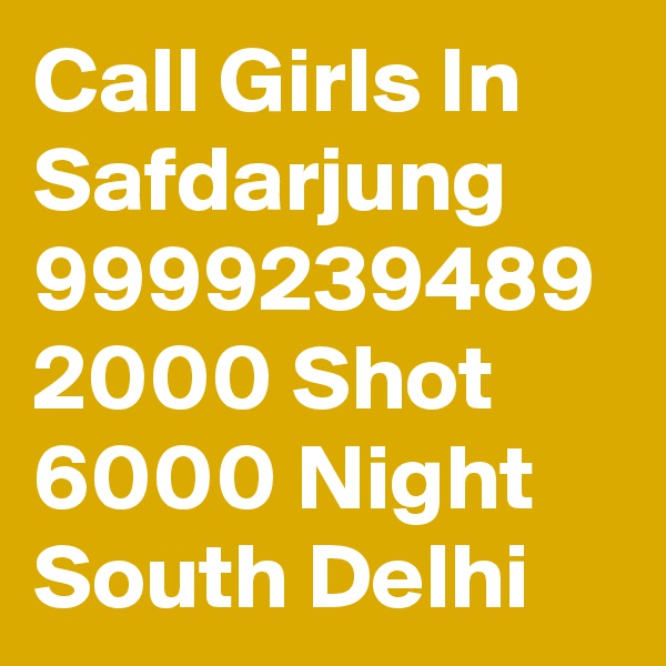 Call Girls In Safdarjung 9999239489 2000 Shot 6000 Night South Delhi