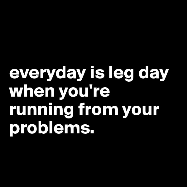 


everyday is leg day when you're running from your problems.

