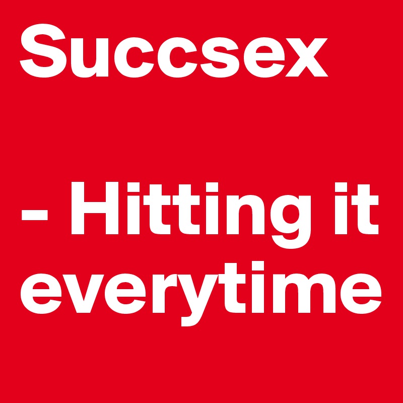 Succsex

- Hitting it everytime