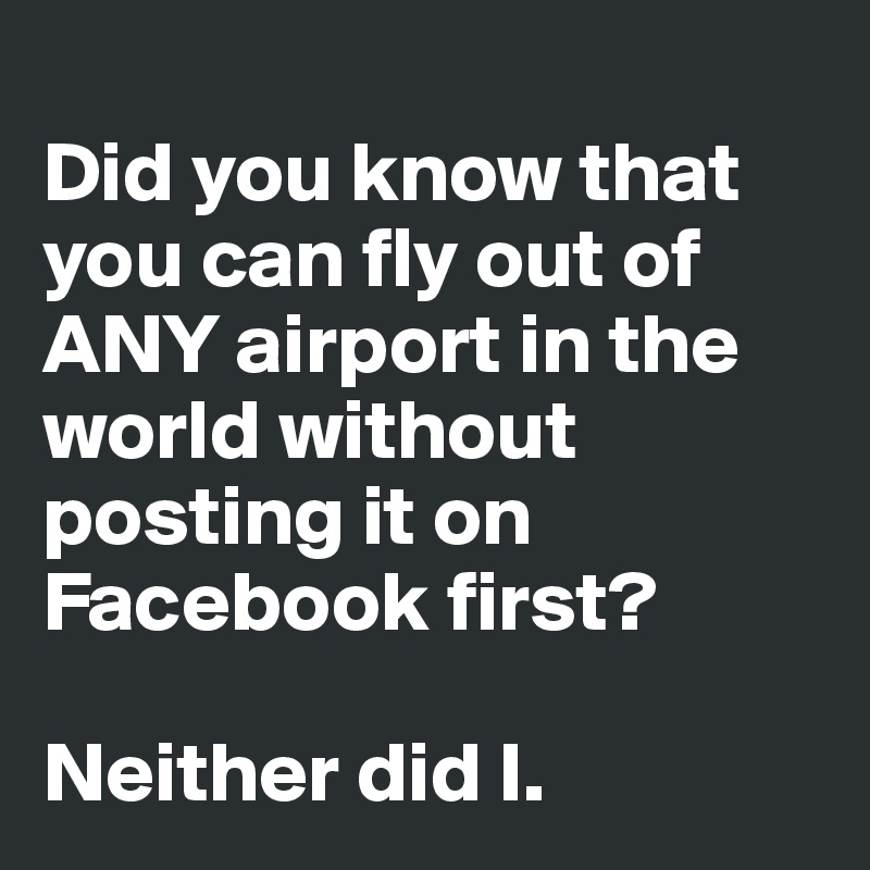 
Did you know that you can fly out of ANY airport in the world without posting it on Facebook first?

Neither did I.