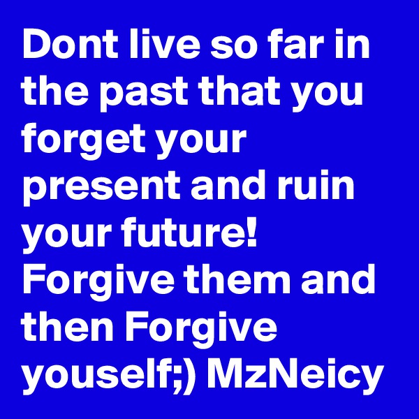 Dont live so far in the past that you forget your present and ruin your future!  Forgive them and then Forgive youself;) MzNeicy