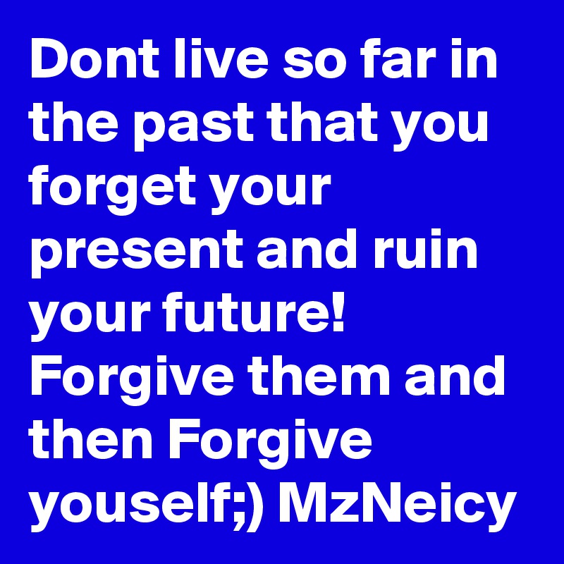 Dont live so far in the past that you forget your present and ruin your future!  Forgive them and then Forgive youself;) MzNeicy