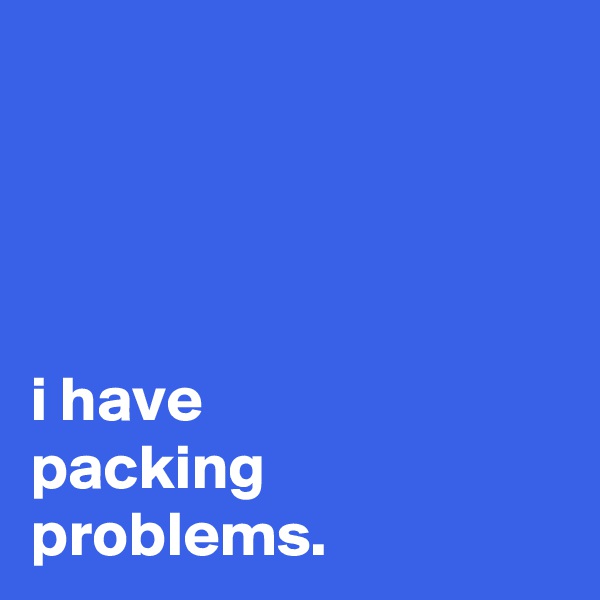 




i have
packing
problems.