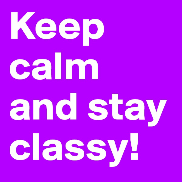 Keep calm and stay classy!