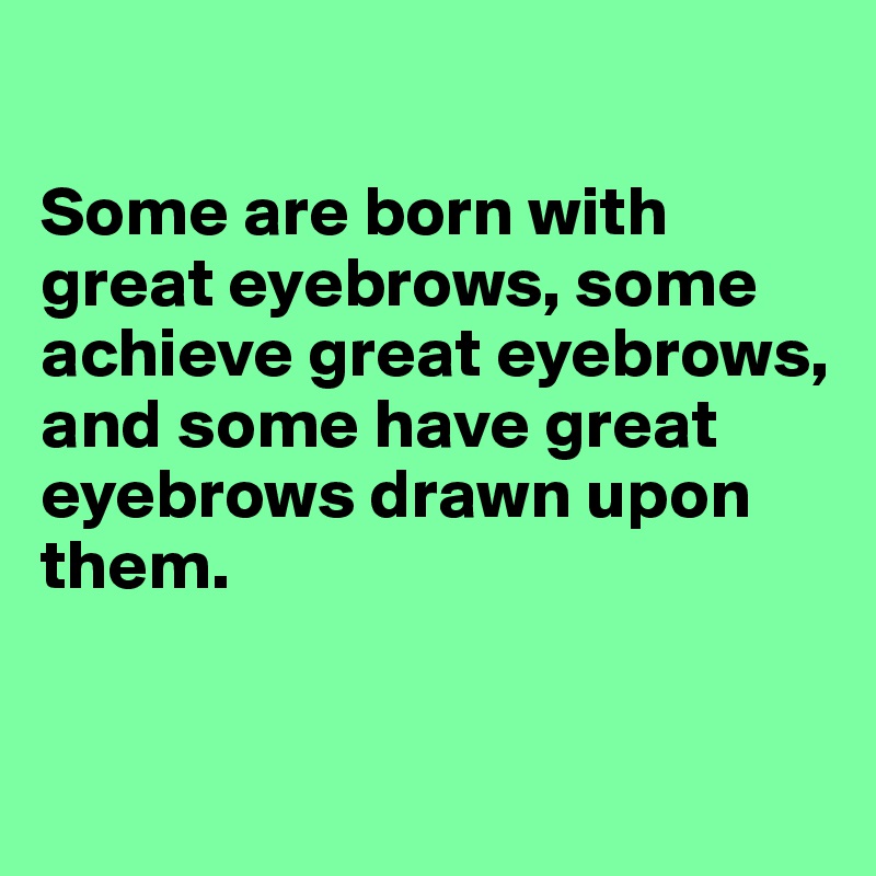 

Some are born with great eyebrows, some achieve great eyebrows, and some have great eyebrows drawn upon them.


