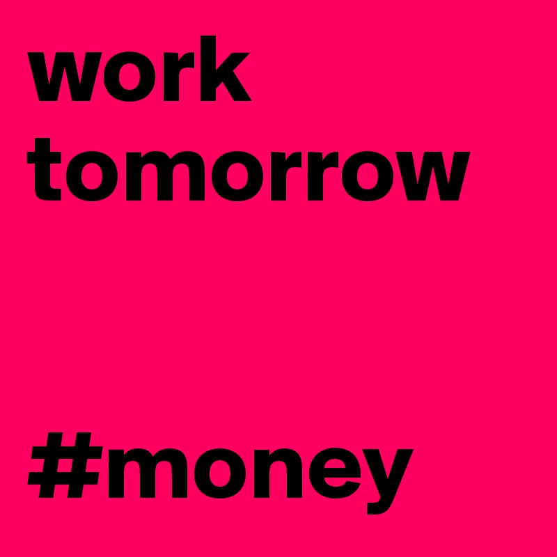 work
tomorrow


#money