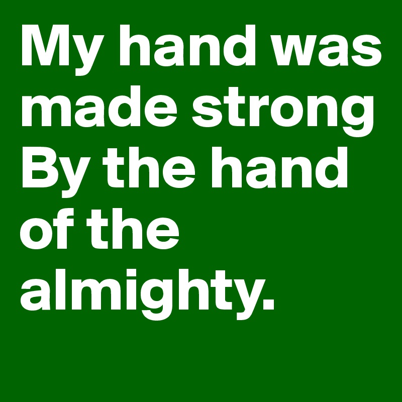My hand was made strong
By the hand of the almighty.