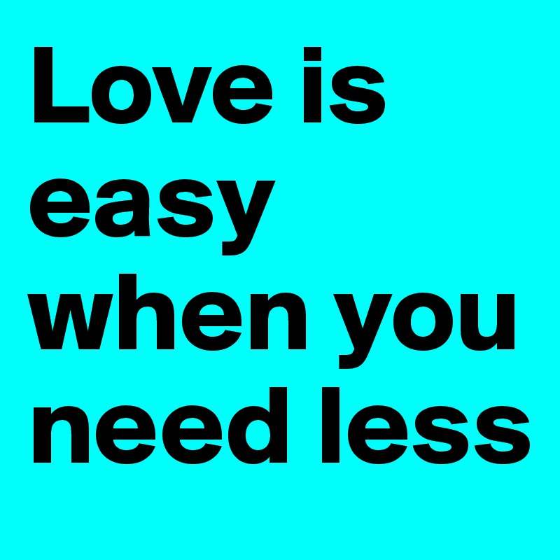 Love is easy when you need less 