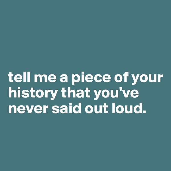 



tell me a piece of your history that you've never said out loud.

