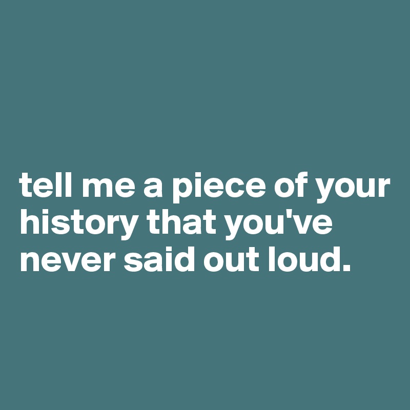 



tell me a piece of your history that you've never said out loud.

