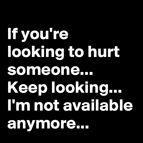 
If you're 
looking to hurt someone...
Keep looking...
I'm not available anymore...
