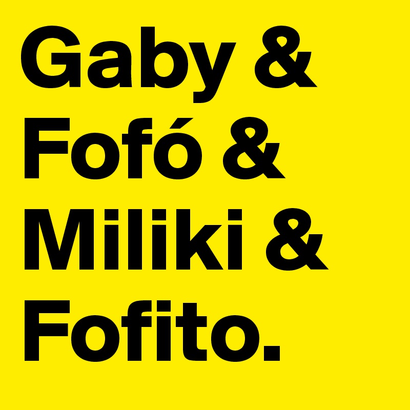 Gaby &
Fofó &
Miliki &
Fofito. 