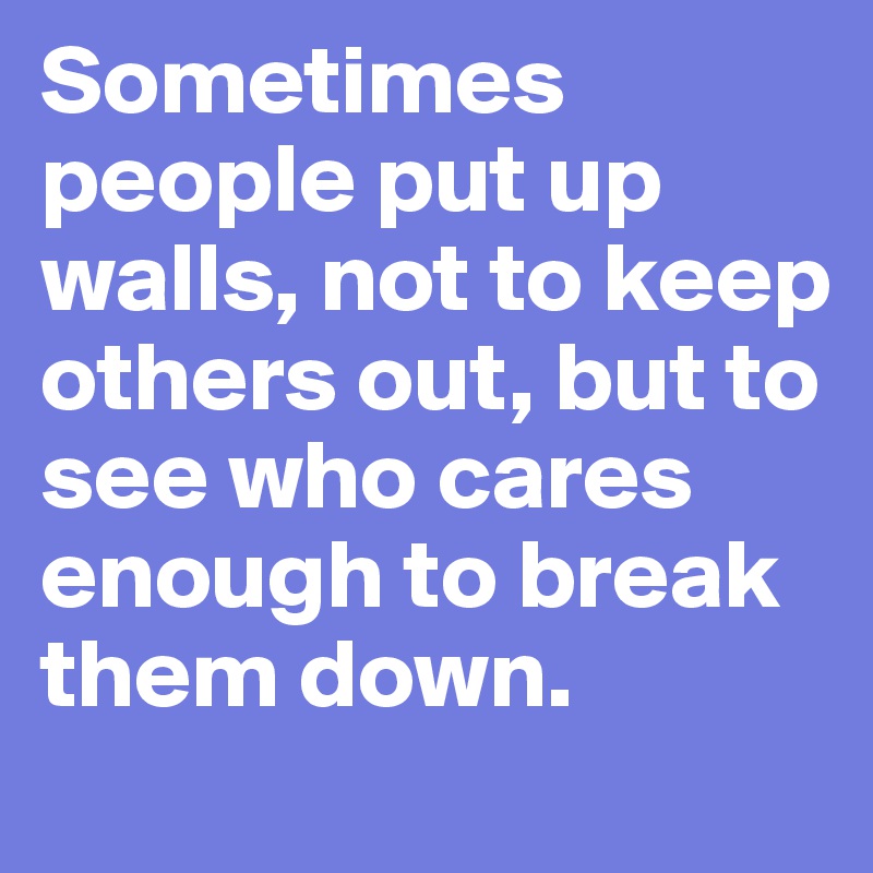 Sometimes people put up walls, not to keep others out, but to see who cares enough to break them down. 