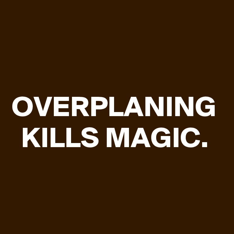 OVERPLANING KILLS MAGIC.