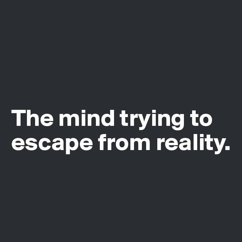 



The mind trying to  escape from reality.

