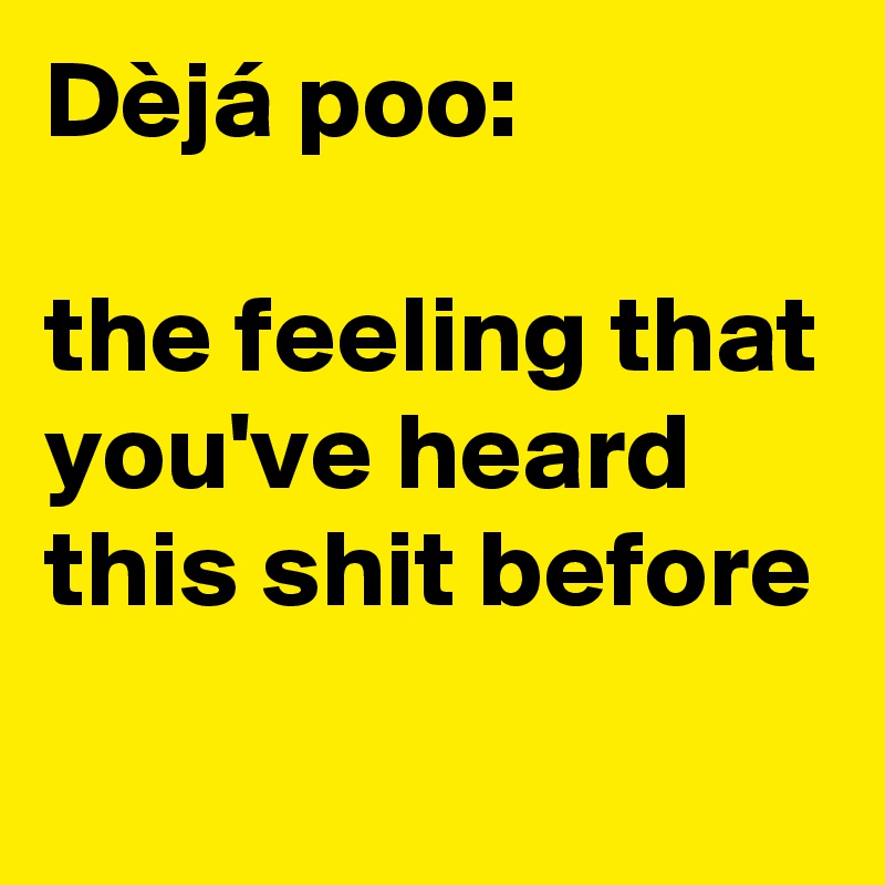 Dèjá poo:

the feeling that you've heard this shit before
