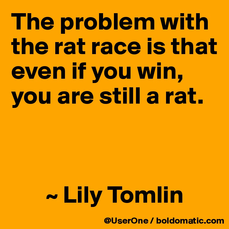The problem with the rat race is that even if you win, you are still a rat.



       ~ Lily Tomlin