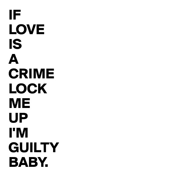 IF
LOVE
IS
A
CRIME
LOCK
ME 
UP
I'M
GUILTY
BABY.