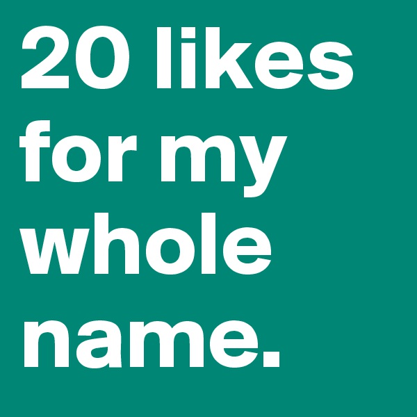 20 likes for my whole name. 