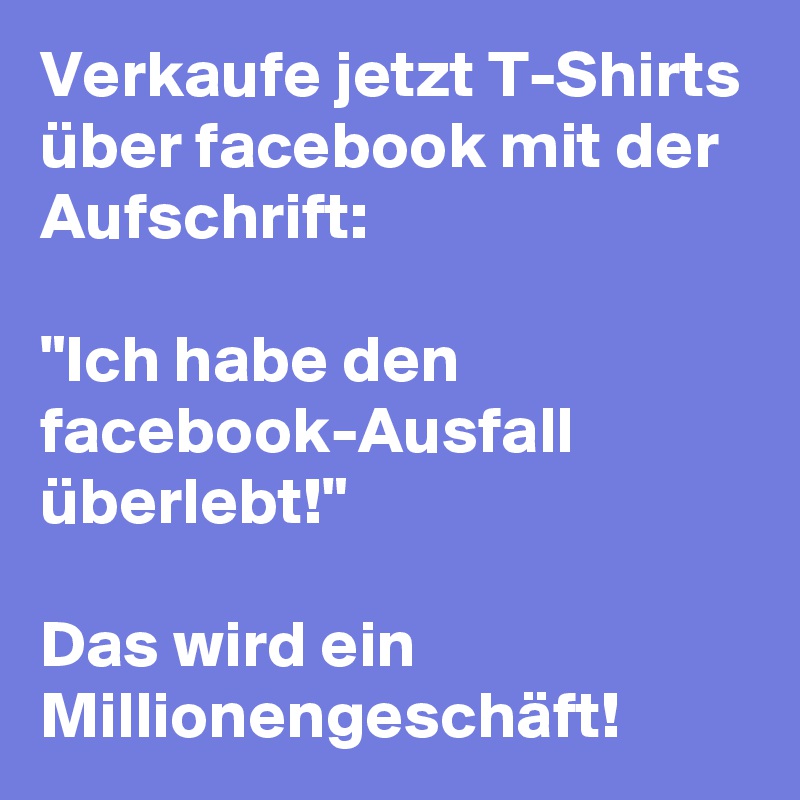 Verkaufe jetzt T-Shirts über facebook mit der Aufschrift:

"Ich habe den facebook-Ausfall überlebt!"

Das wird ein Millionengeschäft!