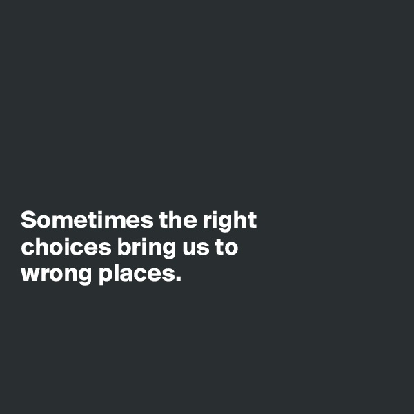






Sometimes the right
choices bring us to
wrong places. 



