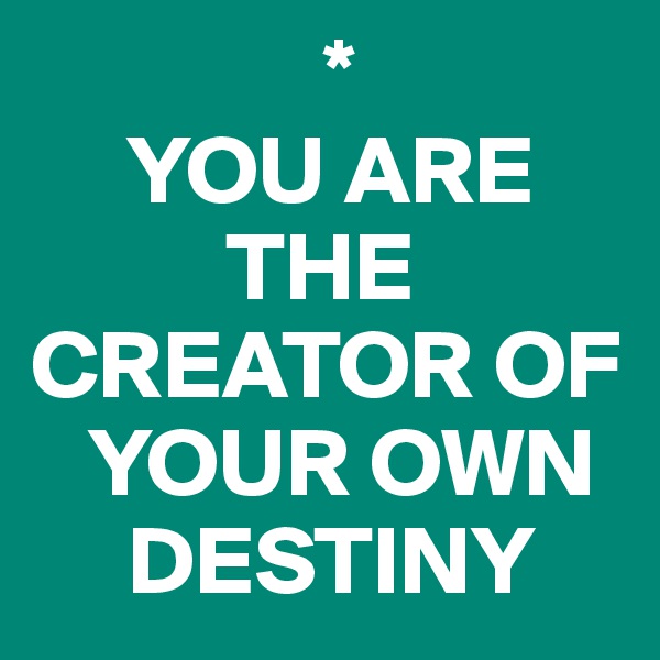                *
     YOU ARE 
          THE CREATOR OF 
   YOUR OWN 
     DESTINY