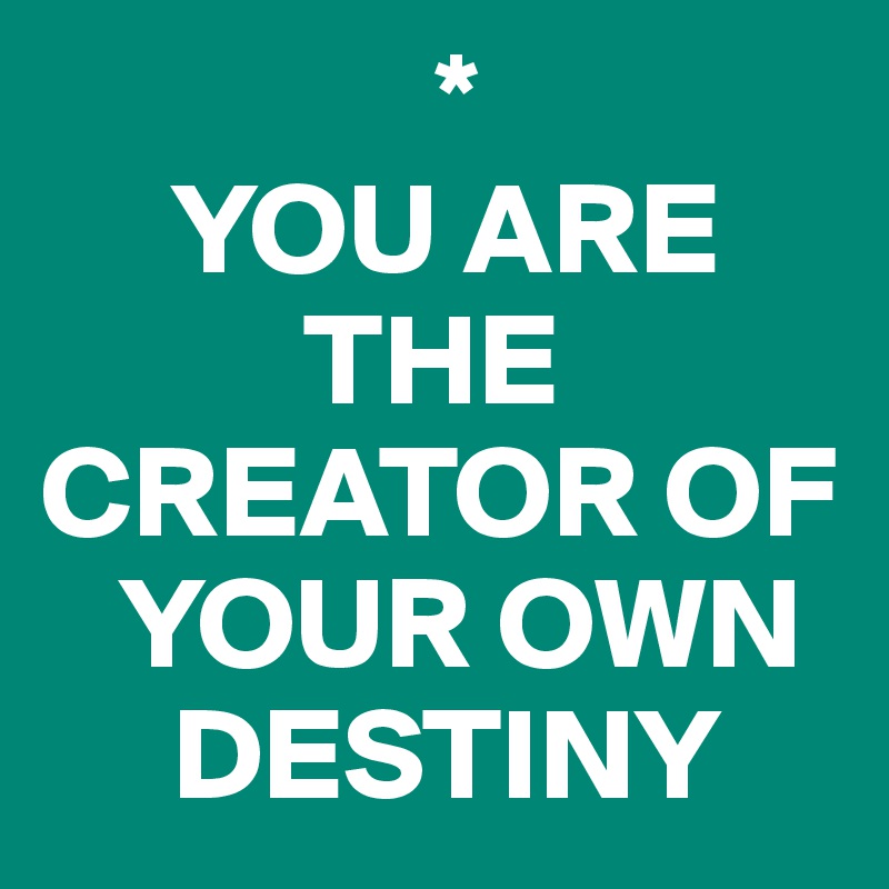                *
     YOU ARE 
          THE CREATOR OF 
   YOUR OWN 
     DESTINY