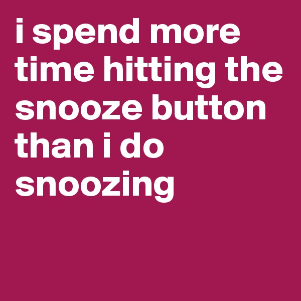i spend more time hitting the snooze button than i do snoozing
 
