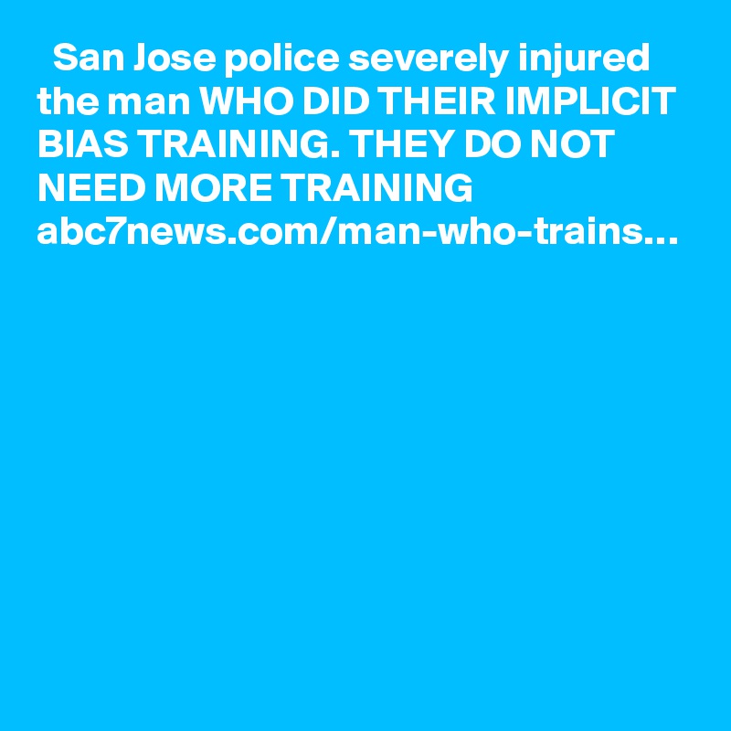   San Jose police severely injured the man WHO DID THEIR IMPLICIT BIAS TRAINING. THEY DO NOT NEED MORE TRAINING abc7news.com/man-who-trains…
