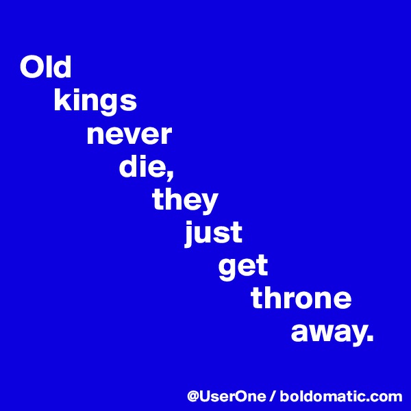 
Old
     kings
          never
               die,
                    they
                         just
                              get
                                   throne
                                         away.
