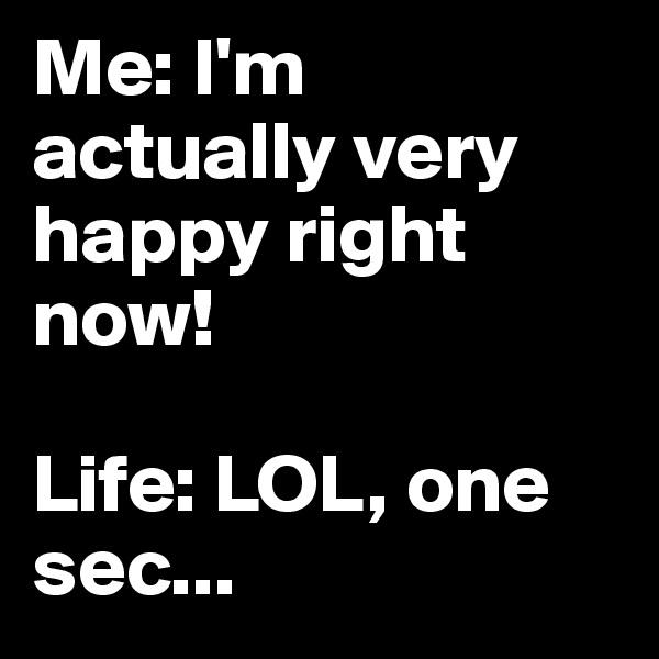 Me: I'm actually very happy right now!

Life: LOL, one sec...