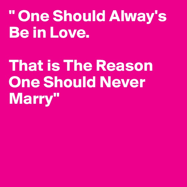 " One Should Alway's Be in Love.

That is The Reason One Should Never Marry"



