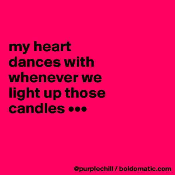 

my heart
dances with
whenever we
light up those
candles •••


