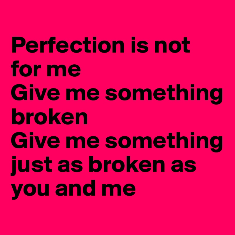 
Perfection is not for me
Give me something broken
Give me something just as broken as you and me