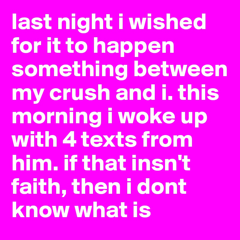 last night i wished for it to happen something between my crush and i. this morning i woke up with 4 texts from
him. if that insn't faith, then i dont know what is