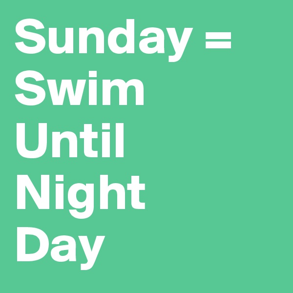 Sunday = Swim
Until
Night
Day
