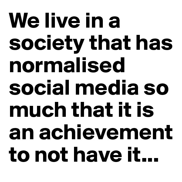 We live in a society that has normalised social media so much that it is an achievement to not have it...