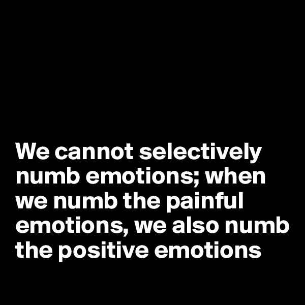 




We cannot selectively numb emotions; when we numb the painful emotions, we also numb the positive emotions