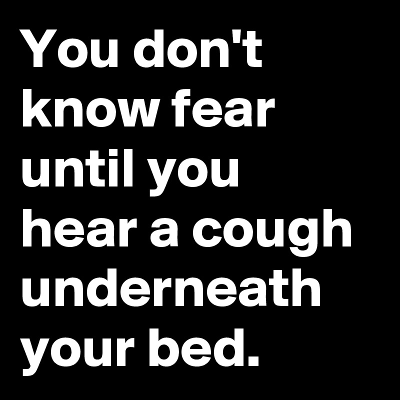 You don't know fear until you hear a cough underneath your bed.