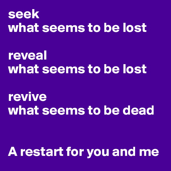 seek
what seems to be lost

reveal
what seems to be lost

revive
what seems to be dead


A restart for you and me